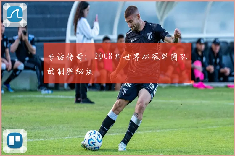 专访传奇:2008年世界杯冠军团队的制胜秘诀