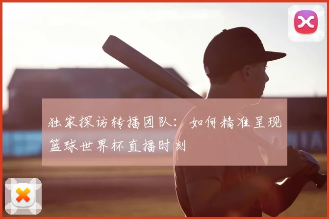 独家探访转播团队：如何精准呈现篮球世界杯直播时刻