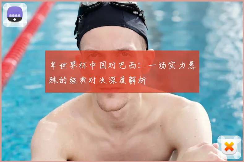 年世界杯中国对巴西：一场实力悬殊的经典对决深度解析