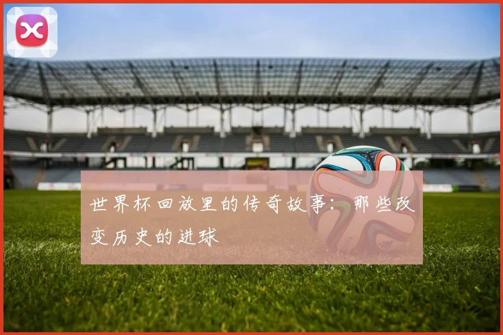 世界杯回放里的传奇故事：那些改变历史的进球