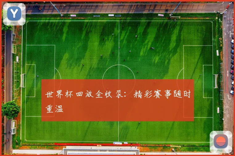 世界杯回放全收录：精彩赛事随时重温