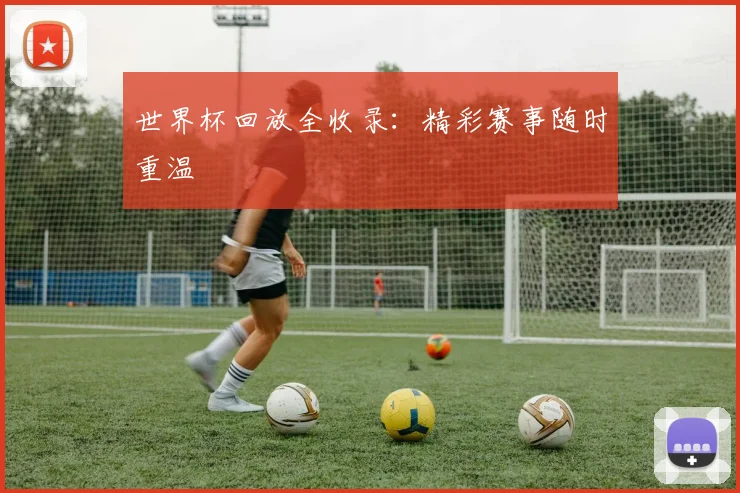 世界杯回放全收录：精彩赛事随时重温