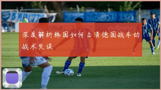 深度解析韩国如何击溃德国战车的战术失误