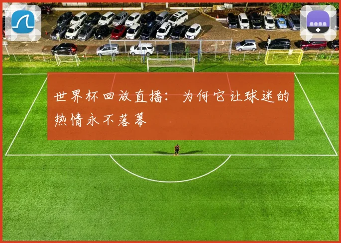世界杯回放直播：为何它让球迷的热情永不落幕