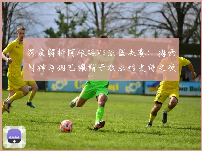深度解析阿根廷vs法国决赛：梅西封神与姆巴佩帽子戏法的史诗之夜