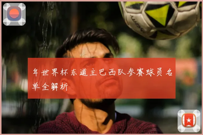 年世界杯东道主巴西队参赛球员名单全解析