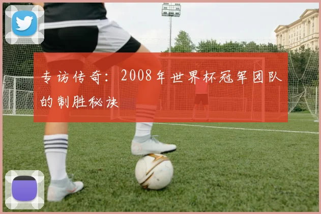 专访传奇:2008年世界杯冠军团队的制胜秘诀