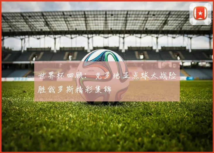 世界杯回顾：克罗地亚点球大战险胜俄罗斯精彩集锦