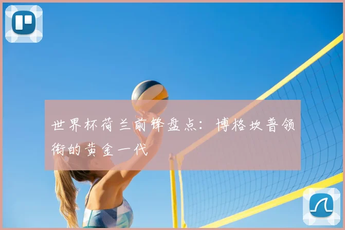 世界杯荷兰前锋盘点:博格坎普领衔的黄金一代