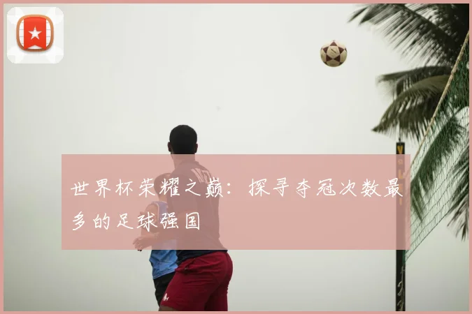世界杯荣耀之巅：探寻夺冠次数最多的足球强国