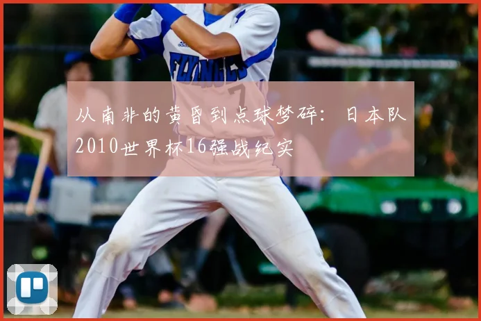 从南非的黄昏到点球梦碎：日本队2010世界杯16强战纪实