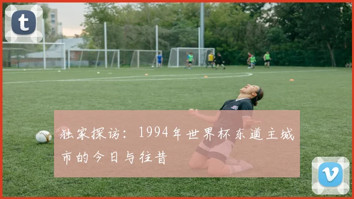 独家探访:1994年世界杯东道主城市的今日与往昔