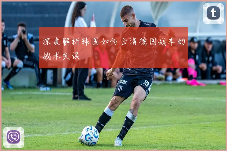 深度解析韩国如何击溃德国战车的战术失误