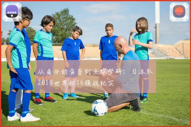 从南非的黄昏到点球梦碎：日本队2010世界杯16强战纪实
