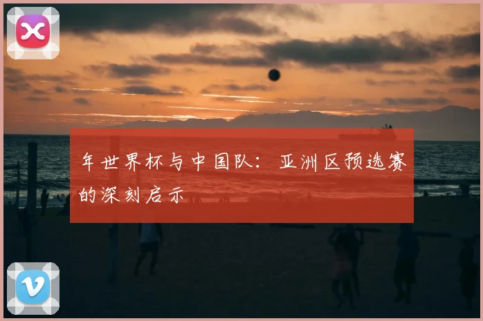 年世界杯与中国队：亚洲区预选赛的深刻启示