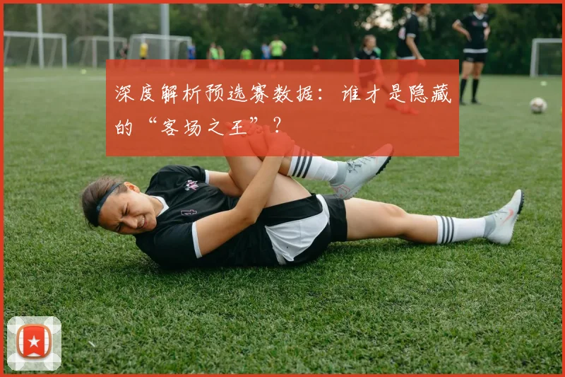 深度解析预选赛数据：谁才是隐藏的“客场之王”？