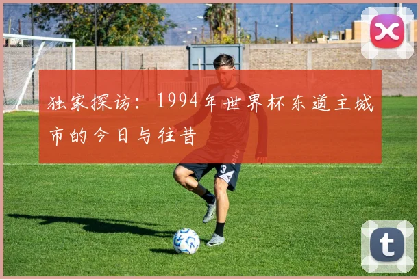 独家探访:1994年世界杯东道主城市的今日与往昔