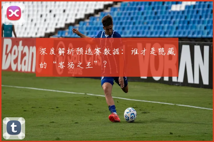 深度解析预选赛数据：谁才是隐藏的“客场之王”？