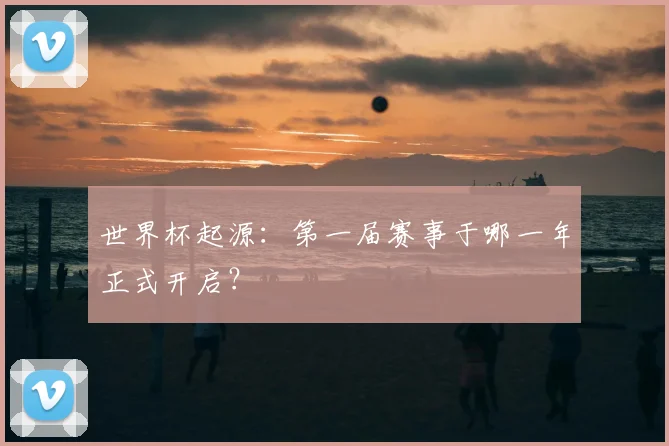 世界杯起源：第一届赛事于哪一年正式开启？