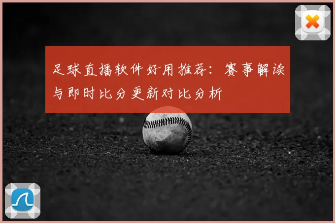 足球直播软件好用推荐：赛事解读与即时比分更新对比分析