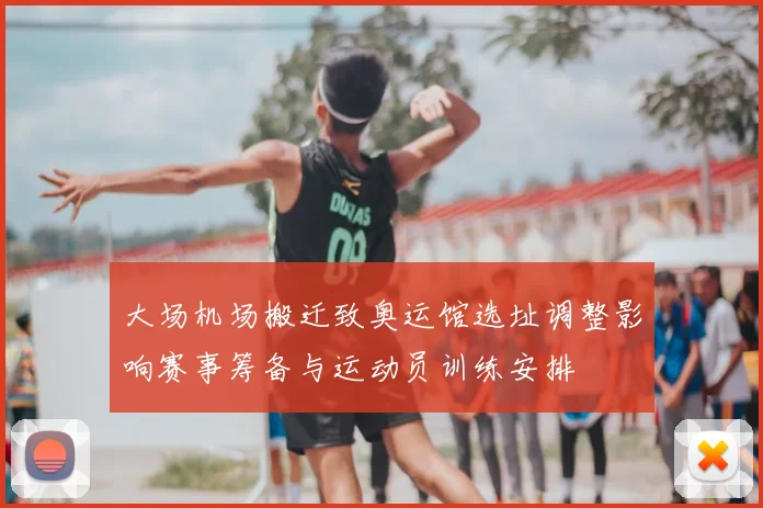 大场机场搬迁致奥运馆选址调整影响赛事筹备与运动员训练安排