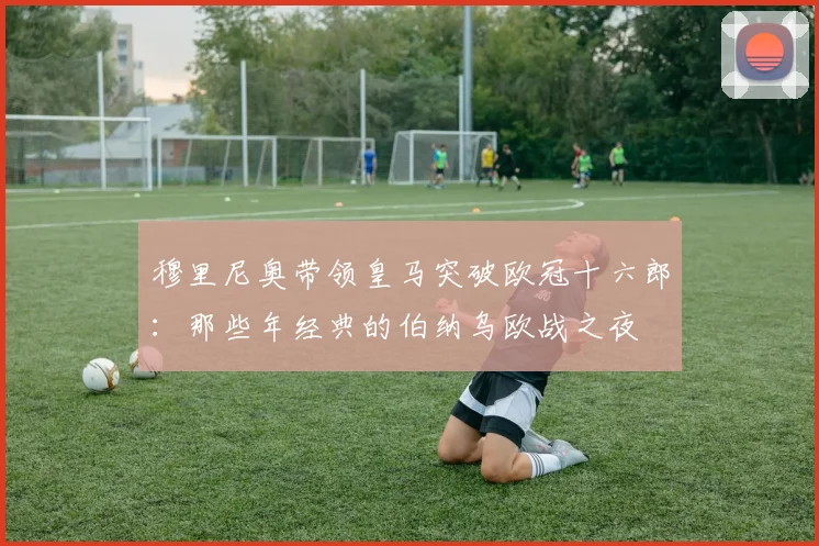 穆里尼奥带领皇马突破欧冠十六郎：那些年经典的伯纳乌欧战之夜