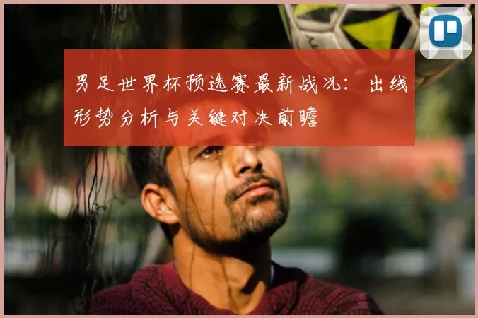 男足世界杯预选赛最新战况：出线形势分析与关键对决前瞻