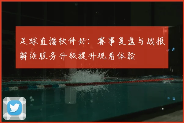 足球直播软件好：赛事复盘与战报解读服务升级提升观看体验