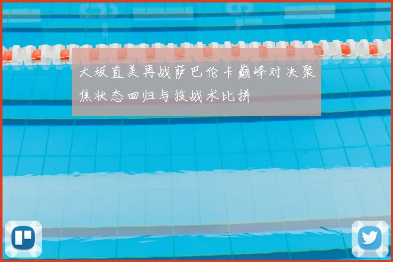 大坂直美再战萨巴伦卡巅峰对决聚焦状态回归与技战术比拼