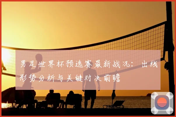 男足世界杯预选赛最新战况：出线形势分析与关键对决前瞻
