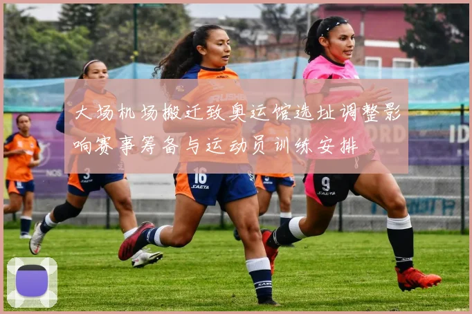 大场机场搬迁致奥运馆选址调整影响赛事筹备与运动员训练安排