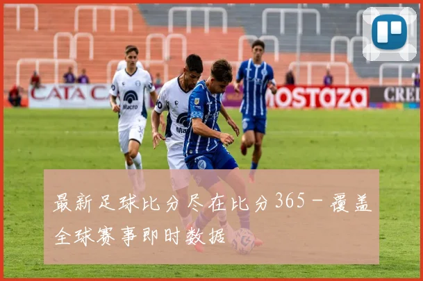 最新足球比分尽在比分365 - 覆盖全球赛事即时数据