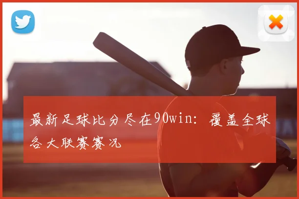 最新足球比分尽在90win：覆盖全球各大联赛赛况