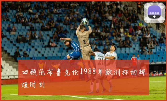 回顾范布鲁克伦1988年欧洲杯的辉煌时刻