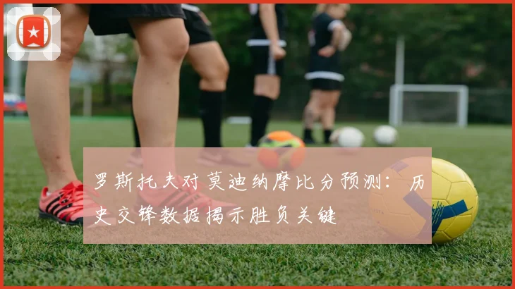罗斯托夫对莫迪纳摩比分预测：历史交锋数据揭示胜负关键