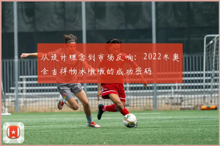从设计理念到市场反响：2022冬奥会吉祥物冰墩墩的成功密码