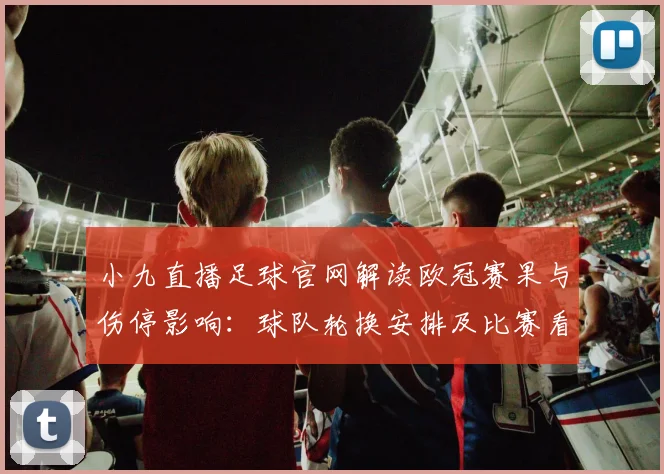 小九直播足球官网解读欧冠赛果与伤停影响：球队轮换安排及比赛看点