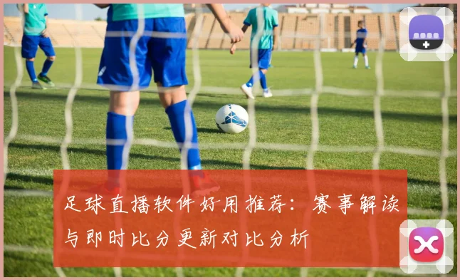 足球直播软件好用推荐：赛事解读与即时比分更新对比分析
