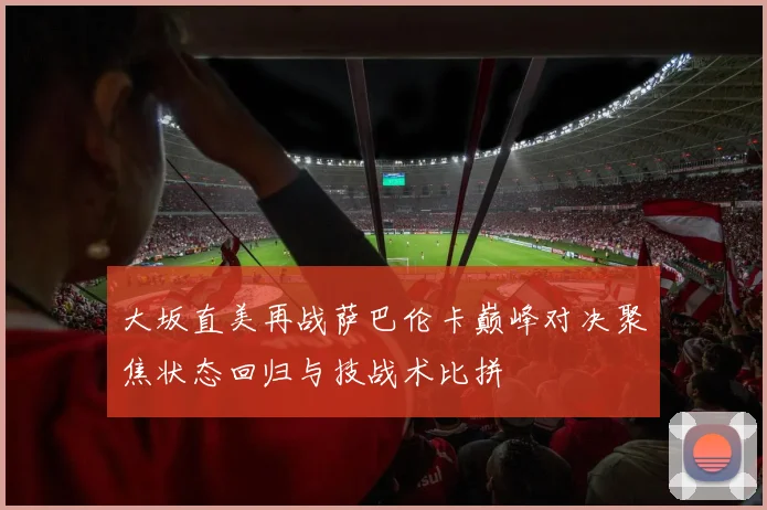 大坂直美再战萨巴伦卡巅峰对决聚焦状态回归与技战术比拼