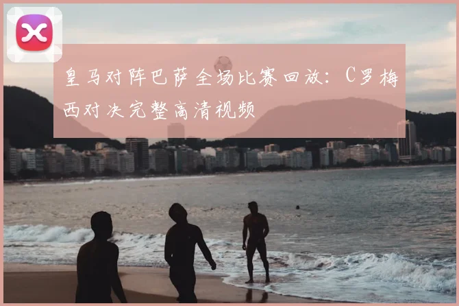 皇马对阵巴萨全场比赛回放:C罗梅西对决完整高清视频